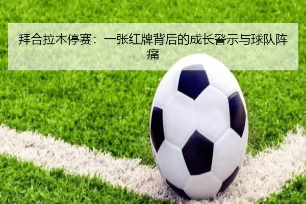 拜合拉木停赛：一张红牌背后的成长警示与球队阵痛