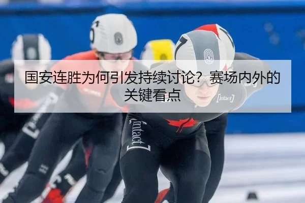 国安连胜为何引发持续讨论？赛场内外的关键看点