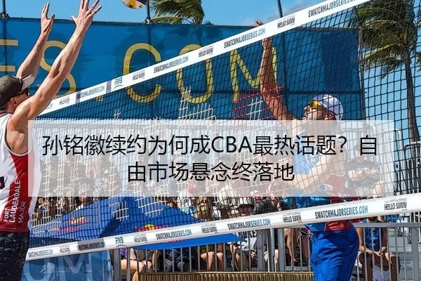孙铭徽续约为何成CBA最热话题？自由市场悬念终落地 - kaiyun