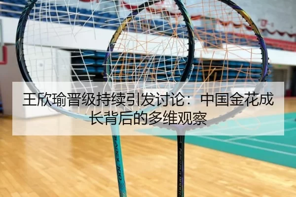 王欣瑜晋级持续引发讨论：中国金花成长背后的多维观察